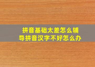 拼音基础太差怎么辅导拼音汉字不好怎么办