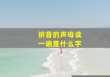 拼音的声母读一遍是什么字