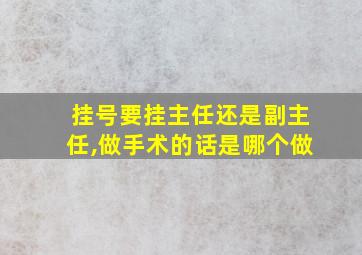 挂号要挂主任还是副主任,做手术的话是哪个做