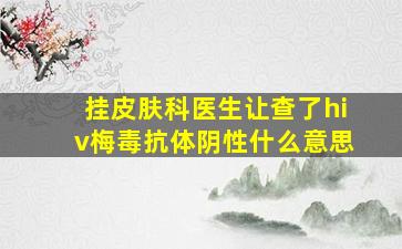 挂皮肤科医生让查了hiv梅毒抗体阴性什么意思