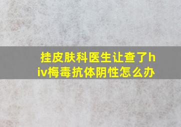 挂皮肤科医生让查了hiv梅毒抗体阴性怎么办