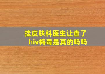 挂皮肤科医生让查了hiv梅毒是真的吗吗