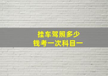 挂车驾照多少钱考一次科目一