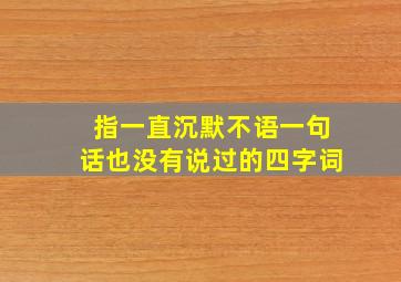 指一直沉默不语一句话也没有说过的四字词