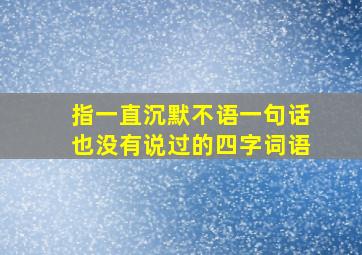 指一直沉默不语一句话也没有说过的四字词语