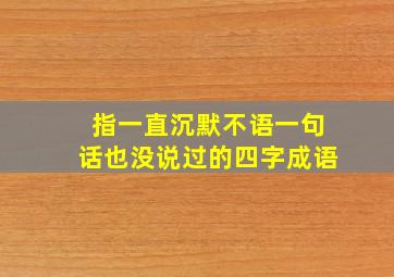 指一直沉默不语一句话也没说过的四字成语