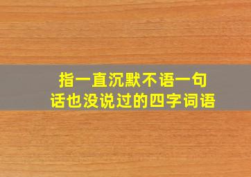 指一直沉默不语一句话也没说过的四字词语