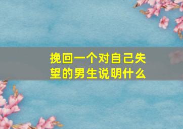 挽回一个对自己失望的男生说明什么