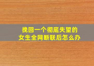 挽回一个彻底失望的女生全网断联后怎么办