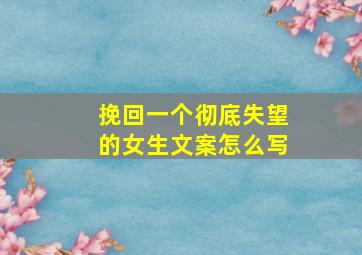 挽回一个彻底失望的女生文案怎么写