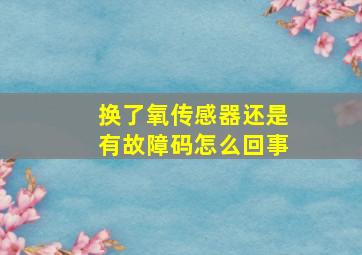 换了氧传感器还是有故障码怎么回事