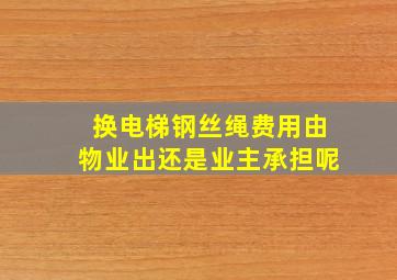 换电梯钢丝绳费用由物业出还是业主承担呢