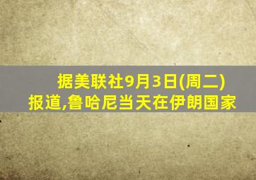 据美联社9月3日(周二)报道,鲁哈尼当天在伊朗国家