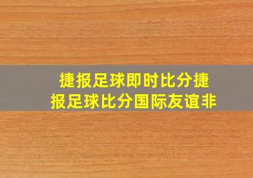 捷报足球即时比分捷报足球比分国际友谊非