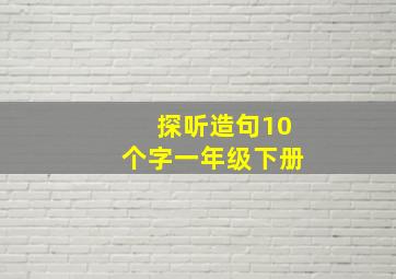 探听造句10个字一年级下册