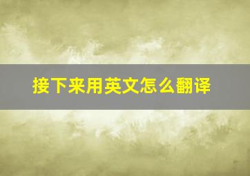 接下来用英文怎么翻译