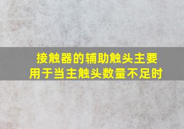 接触器的辅助触头主要用于当主触头数量不足时