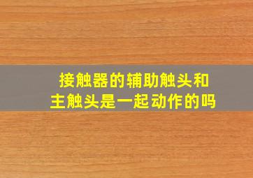 接触器的辅助触头和主触头是一起动作的吗