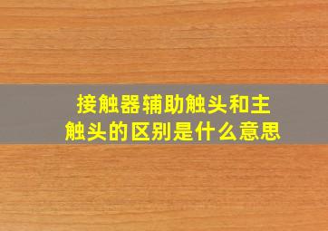 接触器辅助触头和主触头的区别是什么意思