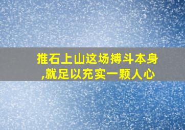 推石上山这场搏斗本身,就足以充实一颗人心