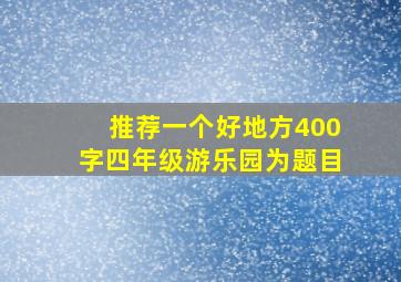 推荐一个好地方400字四年级游乐园为题目