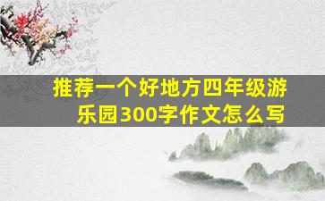 推荐一个好地方四年级游乐园300字作文怎么写