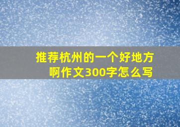 推荐杭州的一个好地方啊作文300字怎么写