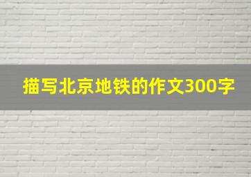 描写北京地铁的作文300字