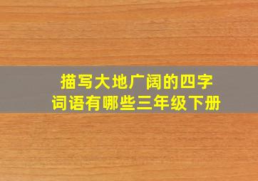 描写大地广阔的四字词语有哪些三年级下册