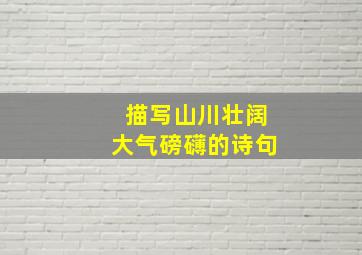 描写山川壮阔大气磅礴的诗句