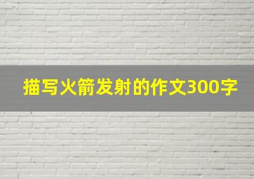 描写火箭发射的作文300字