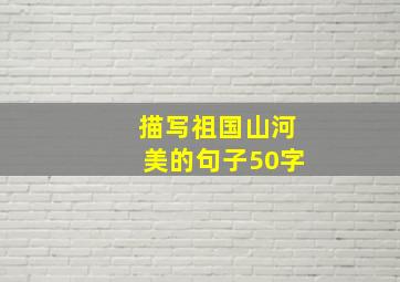 描写祖国山河美的句子50字