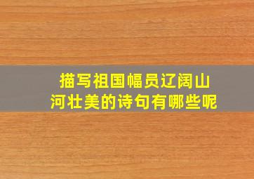 描写祖国幅员辽阔山河壮美的诗句有哪些呢