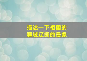 描述一下祖国的疆域辽阔的景象