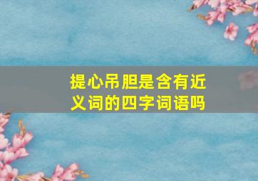 提心吊胆是含有近义词的四字词语吗