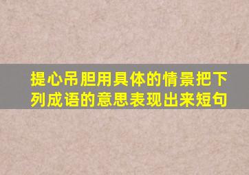 提心吊胆用具体的情景把下列成语的意思表现出来短句