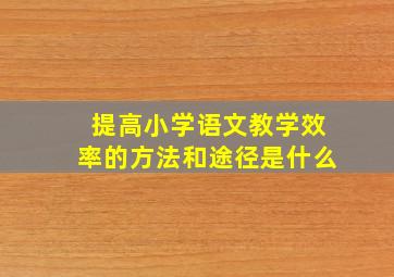 提高小学语文教学效率的方法和途径是什么