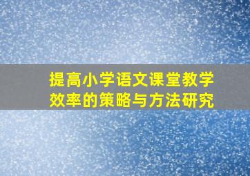 提高小学语文课堂教学效率的策略与方法研究