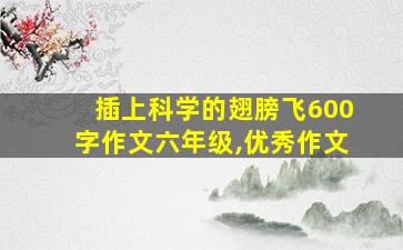 插上科学的翅膀飞600字作文六年级,优秀作文