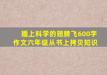 插上科学的翅膀飞600字作文六年级从书上拷贝知识