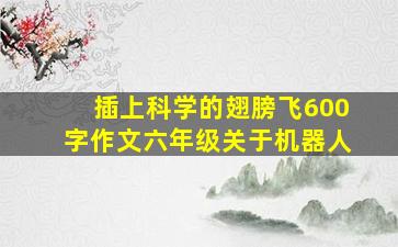 插上科学的翅膀飞600字作文六年级关于机器人