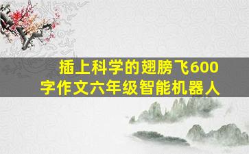 插上科学的翅膀飞600字作文六年级智能机器人