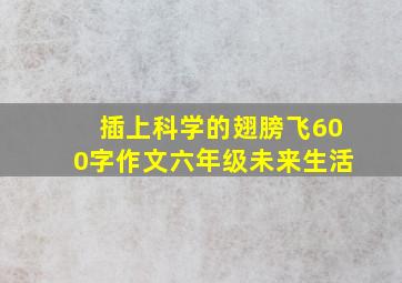 插上科学的翅膀飞600字作文六年级未来生活