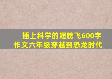 插上科学的翅膀飞600字作文六年级穿越到恐龙时代