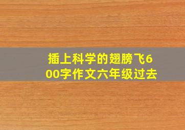 插上科学的翅膀飞600字作文六年级过去