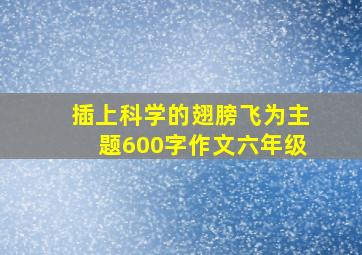 插上科学的翅膀飞为主题600字作文六年级