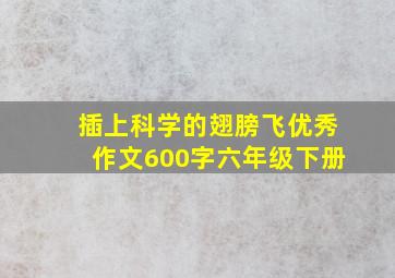 插上科学的翅膀飞优秀作文600字六年级下册