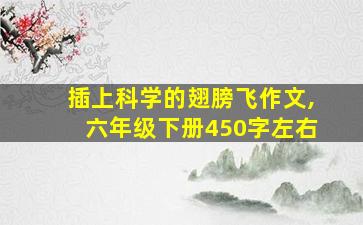 插上科学的翅膀飞作文,六年级下册450字左右