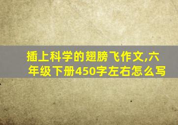 插上科学的翅膀飞作文,六年级下册450字左右怎么写