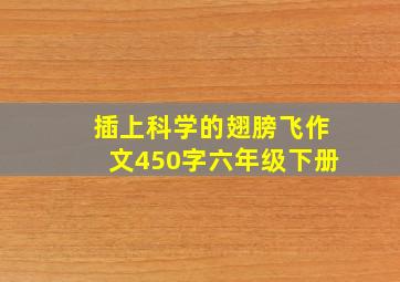 插上科学的翅膀飞作文450字六年级下册